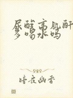 尿酸高肌酐高能多喝水吗