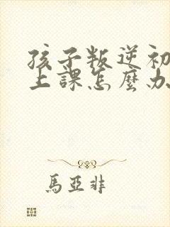 孩子叛逆初二不上课怎么办