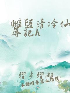 雌堕清冷仙尊受辱记h