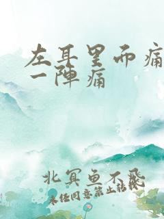 左耳里面痛一阵一阵痛