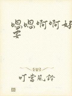 嗯嗯啊啊好爽还要