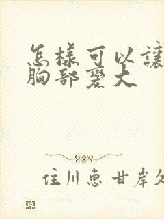 怎样可以让女人胸部变大