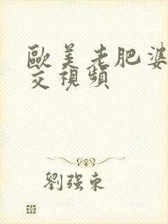 欧美老肥婆性猛交视频