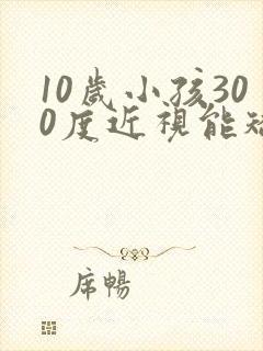 10岁小孩300度近视能矫正过来吗