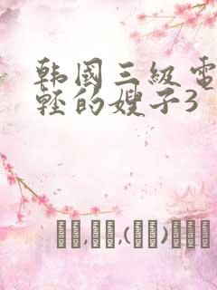 韩国三级电影年轻的嫂子3