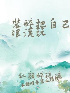 装醉把自己给流浪汉玩