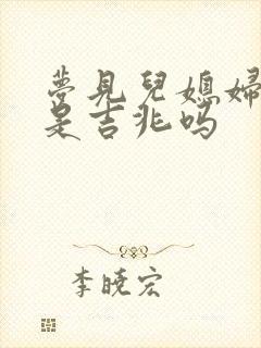 梦见儿媳妇快生是吉兆吗