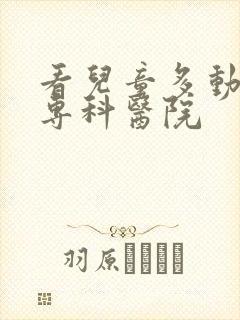 看儿童多动症的专科医院