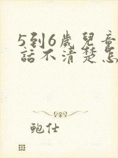 5到6岁儿童说话不清楚怎么办