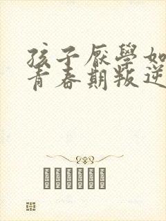 孩子厌学如何治青春期叛逆