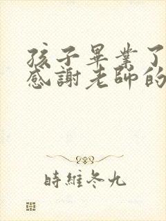 孩子毕业了家长感谢老师的话