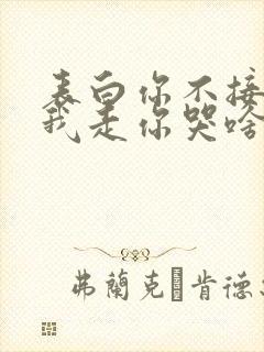 表白你不接受,我走你哭啥