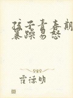 孩子青春期脾气暴躁易怒