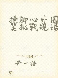 挠脚心外国人搞笑挑战现场