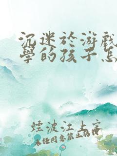 沉迷于游戏 厌学的孩子怎么办