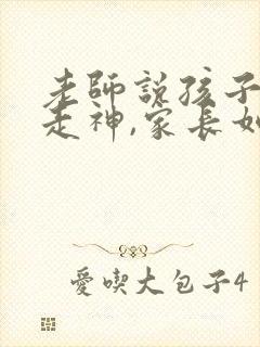 老师说孩子上课走神,家长如何回复