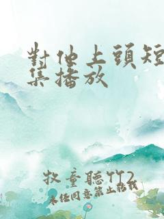 对他上头短剧全集播放
