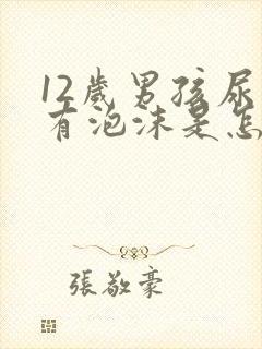 12岁男孩尿里有泡沫是怎么回事