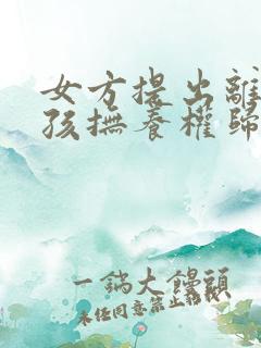 女方提出离婚小孩抚养权归谁