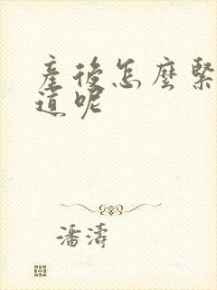 产后怎么紧致阴道呢