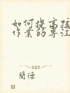 如何提高孩子写作业的专注力