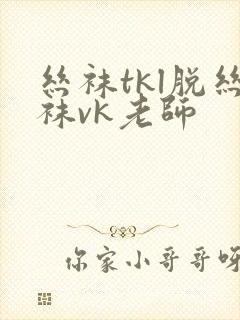 丝袜tkl脱丝袜vk老师