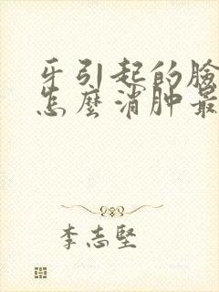 牙引起的脸肿了怎么消肿最快