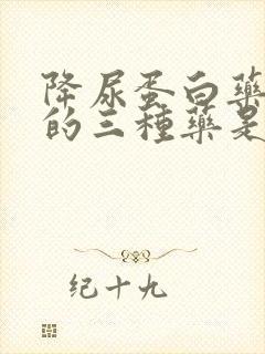 降尿蛋白药最好的三种药是什么