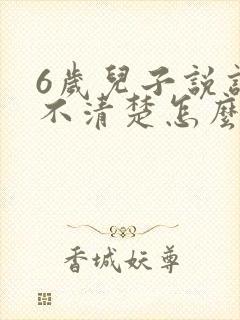 6岁儿子说话还不清楚怎么回事