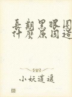 长期黑眼圈重是什么原因造成的