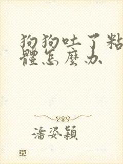 狗狗吐了粘稠液体怎么办