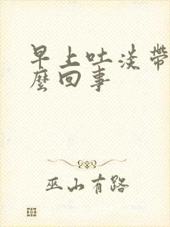 早上吐淡带血怎么回事