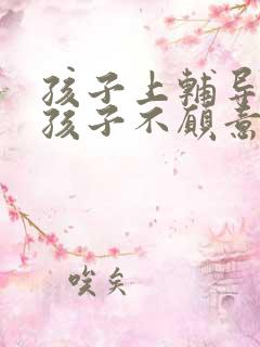 孩子上辅导课,孩子不愿意写作业怎么办