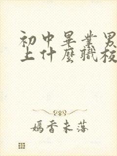 初中毕业男孩子上什么职校好