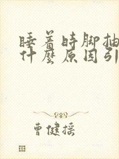 睡着时脚抽筋是什么原因引起的