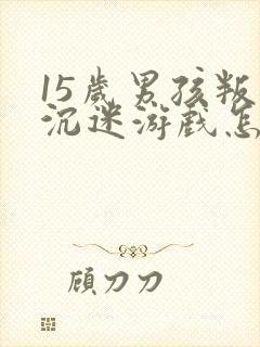 15岁男孩叛逆沉迷游戏怎么办