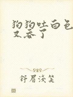 狗狗吐白色粘液又吞了