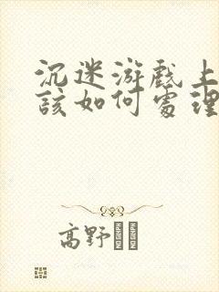 沉迷游戏上瘾了该如何处理