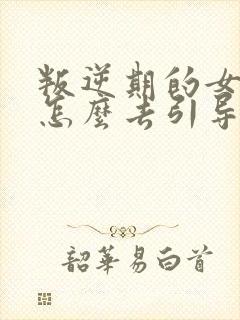 叛逆期的女孩子怎么去引导和沟通