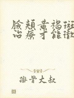 脸颊黄褐斑怎么治疗才能彻底除根呢