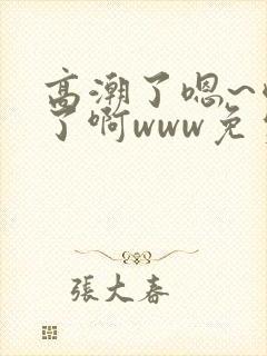 高潮了嗯~喷水了啊www免费视频