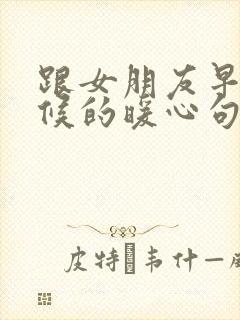 跟女朋友早上问候的暖心句子短句