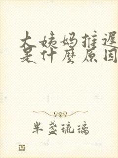 大姨妈推迟四天是什么原因导致的