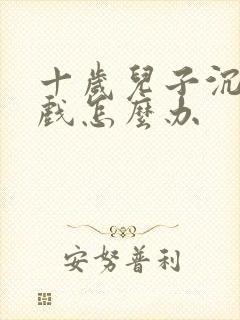 十岁儿子沉迷游戏怎么办