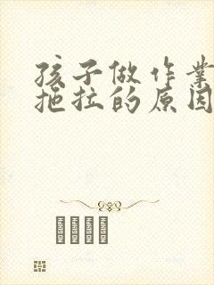 孩子做作业磨蹭拖拉的原因和解决办法