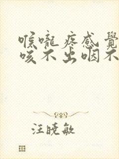 喉咙疼感觉有痰咳不出咽不下