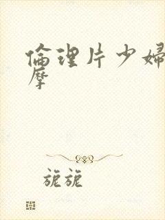 伦理片少妇去按摩