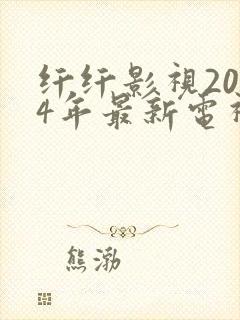 纤纤影视2024年最新电视剧大全
