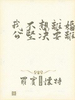 我不想离婚,老公坚决要离婚,我该怎么办?