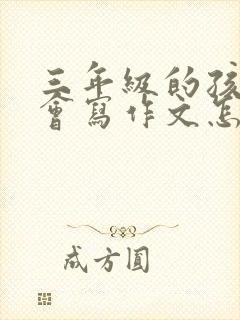 三年级的孩子不会写作文怎么办?